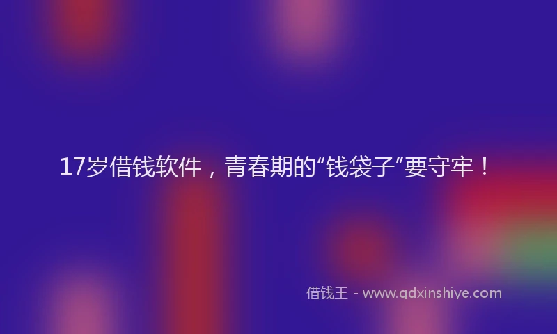 17岁借钱软件，青春期的“钱袋子”要守牢！