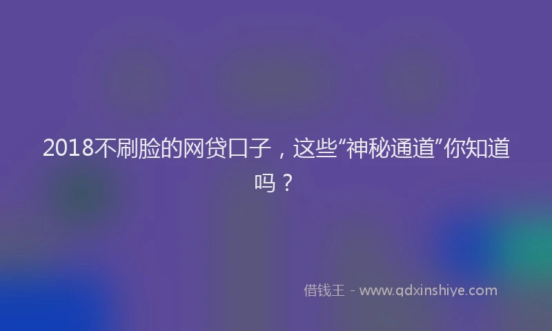 2018不刷脸的网贷口子，这些“神秘通道”你知道吗？