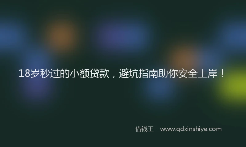 18岁秒过的小额贷款，避坑指南助你安全上岸！