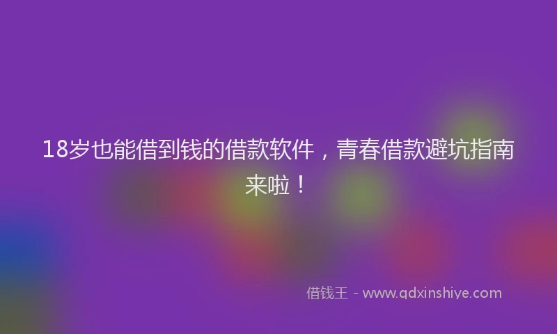 18岁也能借到钱的借款软件，青春借款避坑指南来啦！