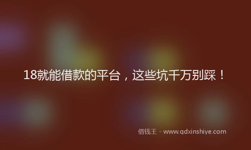 18就能借款的平台，这些坑千万别踩！
