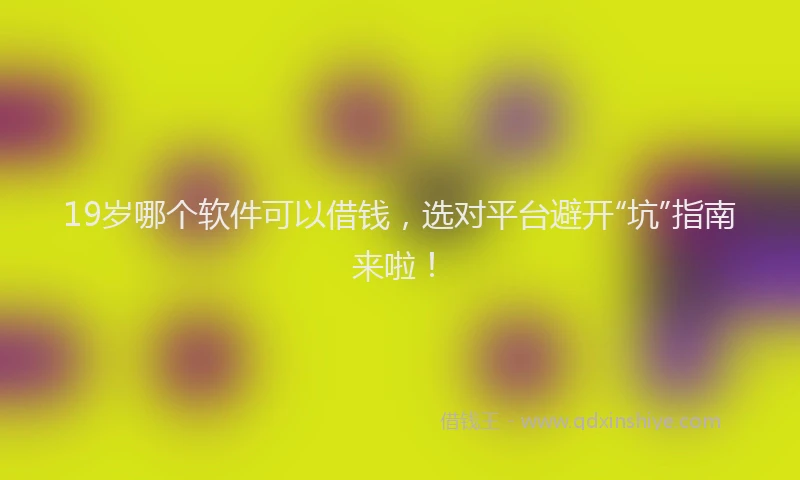 19岁哪个软件可以借钱,选对平台避开“坑”指南来啦!