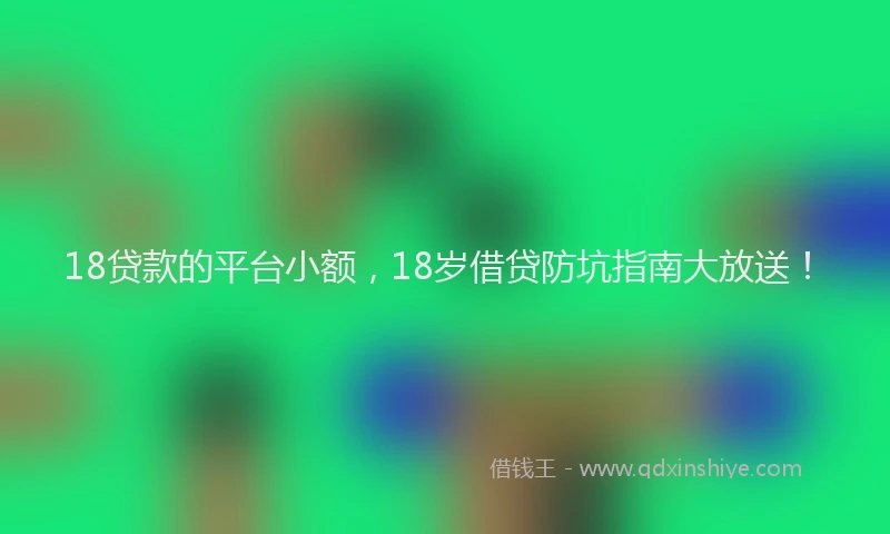 18贷款的平台小额，18岁借贷防坑指南大放送！