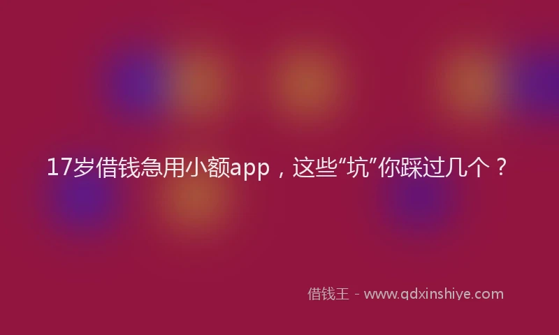 17岁借钱急用小额app，这些“坑”你踩过几个？