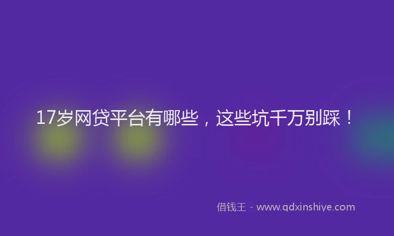 17岁网贷平台有哪些，这些坑千万别踩！
