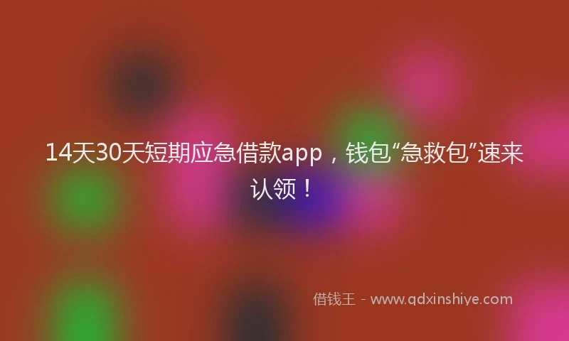 14天30天短期应急借款app，钱包“急救包”速来认领！