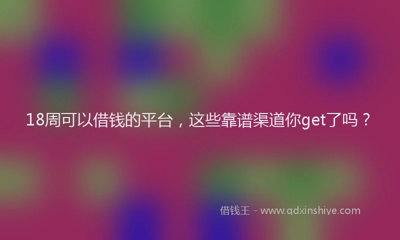 18周可以借钱的平台，这些靠谱渠道你get了吗？