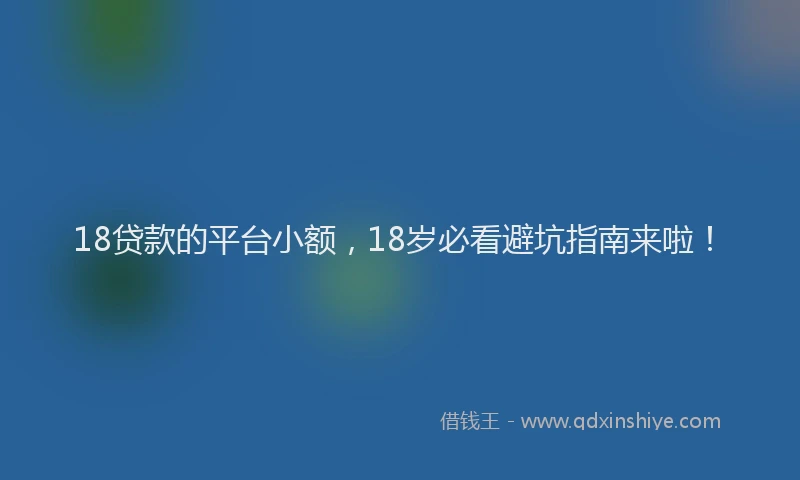 18贷款的平台小额，18岁必看避坑指南来啦！