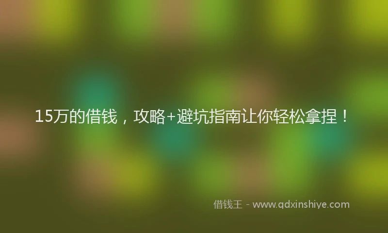 15万的借钱，攻略+避坑指南让你轻松拿捏！