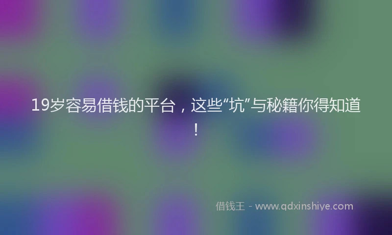 19岁容易借钱的平台，这些“坑”与秘籍你得知道！