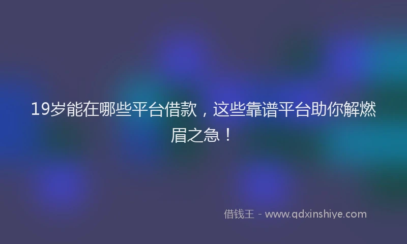 19岁能在哪些平台借款，这些靠谱平台助你解燃眉之急！