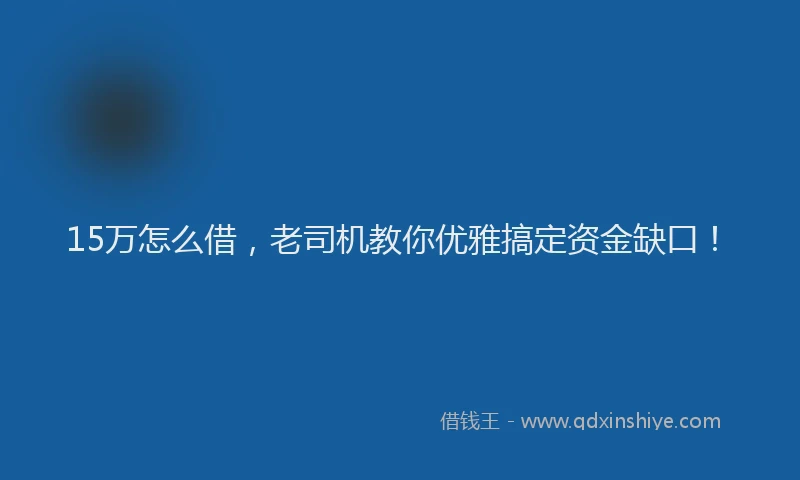 15万怎么借，老司机教你优雅搞定资金缺口！