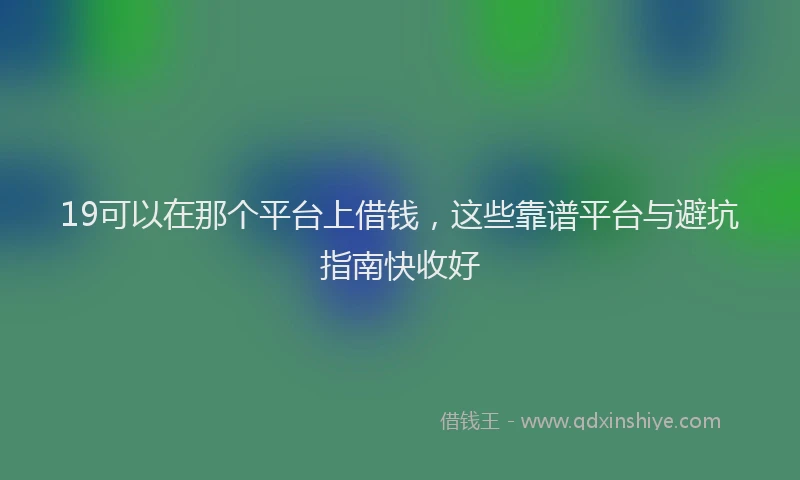 19可以在那个平台上借钱，这些靠谱平台与避坑指南快收好