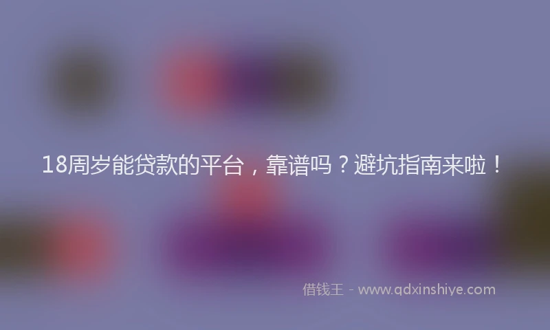 18周岁能贷款的平台，靠谱吗？避坑指南来啦！