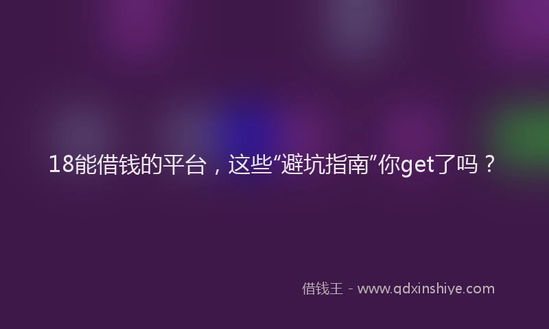 18能借钱的平台，这些“避坑指南”你get了吗？