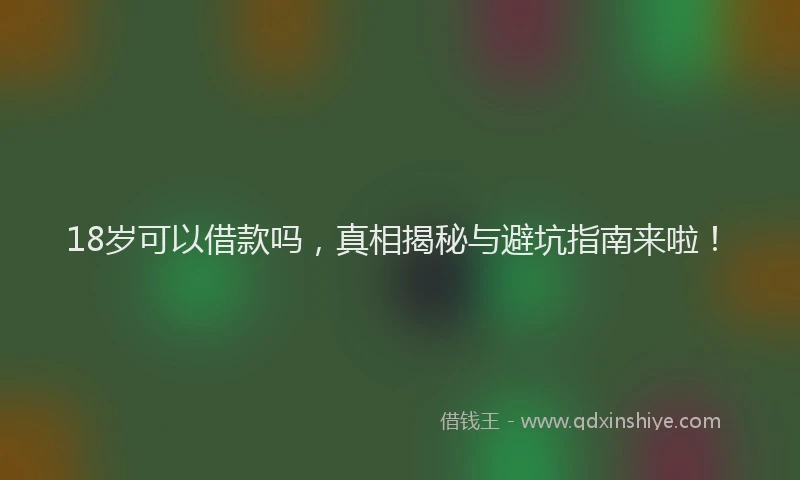 18岁可以借款吗，真相揭秘与避坑指南来啦！