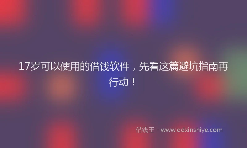 17岁可以使用的借钱软件，先看这篇避坑指南再行动！