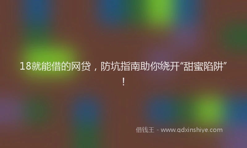 18就能借的网贷，防坑指南助你绕开“甜蜜陷阱”！