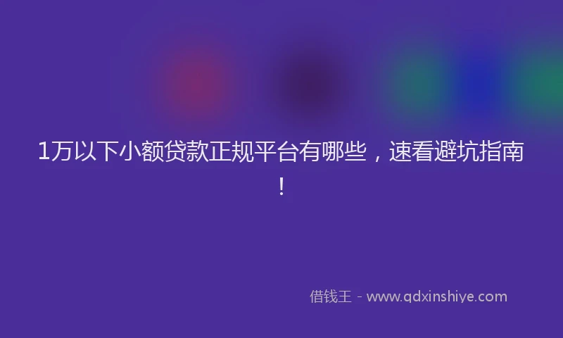1万以下小额贷款正规平台有哪些，速看避坑指南！