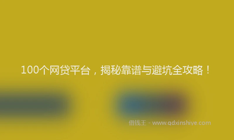 100个网贷平台，揭秘靠谱与避坑全攻略！