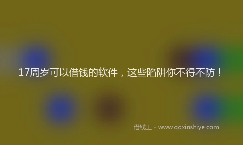 17周岁可以借钱的软件，这些陷阱你不得不防！