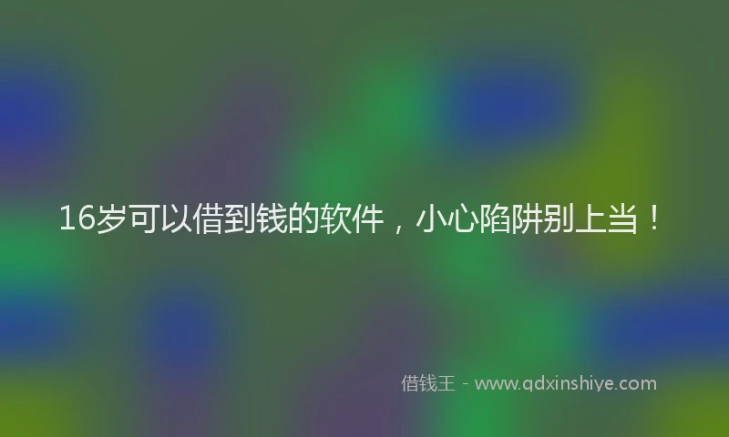 16岁可以借到钱的软件，小心陷阱别上当！