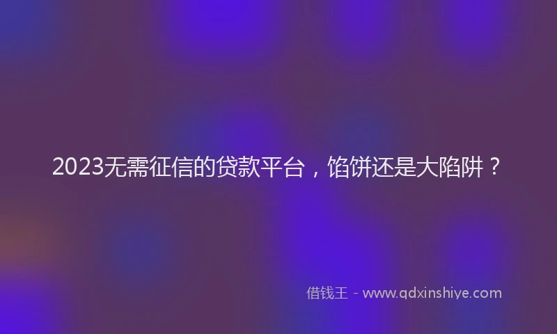 2023无需征信的贷款平台，馅饼还是大陷阱？