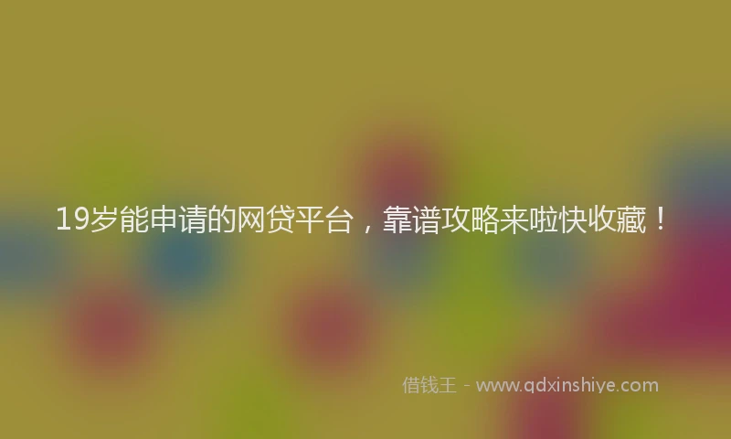 19岁能申请的网贷平台，靠谱攻略来啦快收藏！