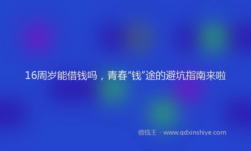16周岁能借钱吗，青春“钱”途的避坑指南来啦
