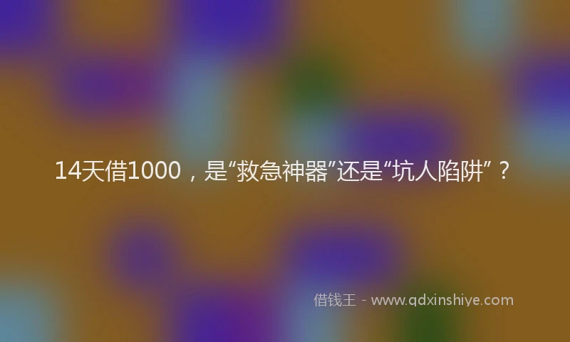 14天借1000，是“救急神器”还是“坑人陷阱”？
