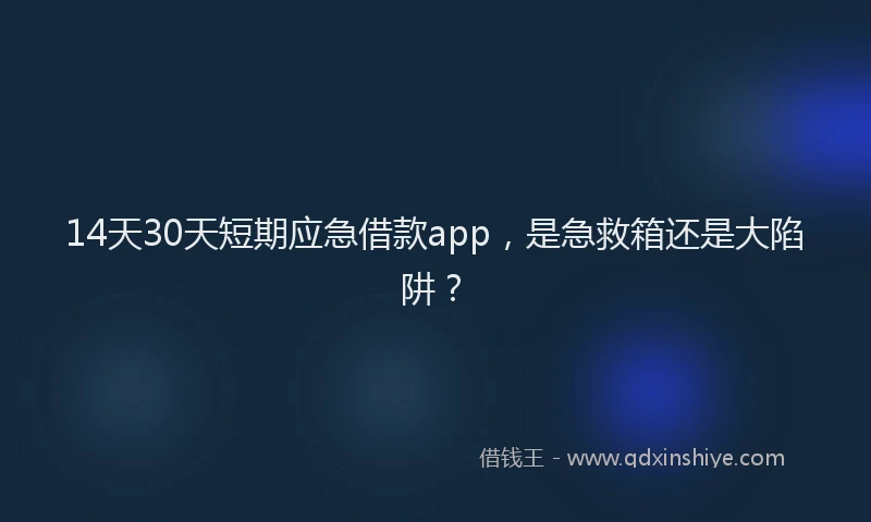 14天30天短期应急借款app，是急救箱还是大陷阱？
