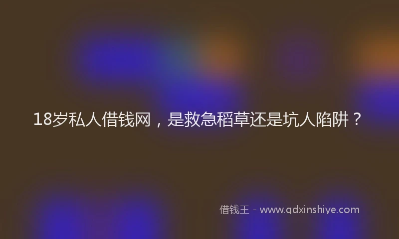 18岁私人借钱网，是救急稻草还是坑人陷阱？