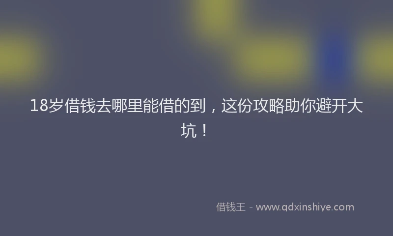 18岁借钱去哪里能借的到，这份攻略助你避开大坑！