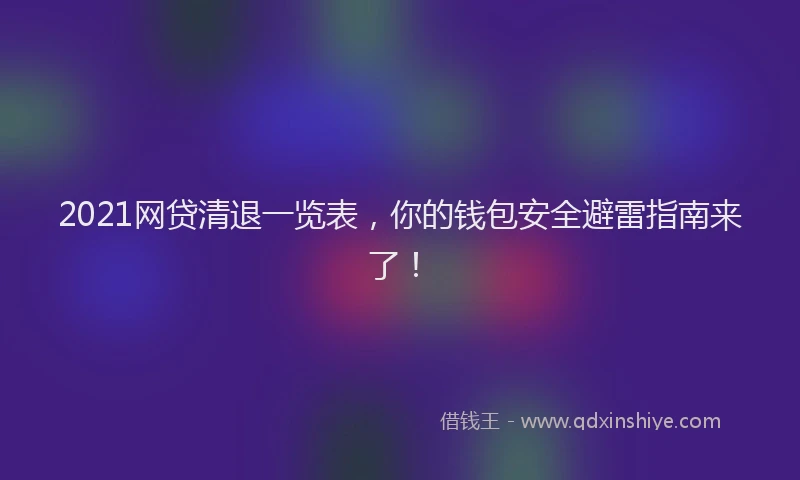 2021网贷清退一览表，你的钱包安全避雷指南来了！