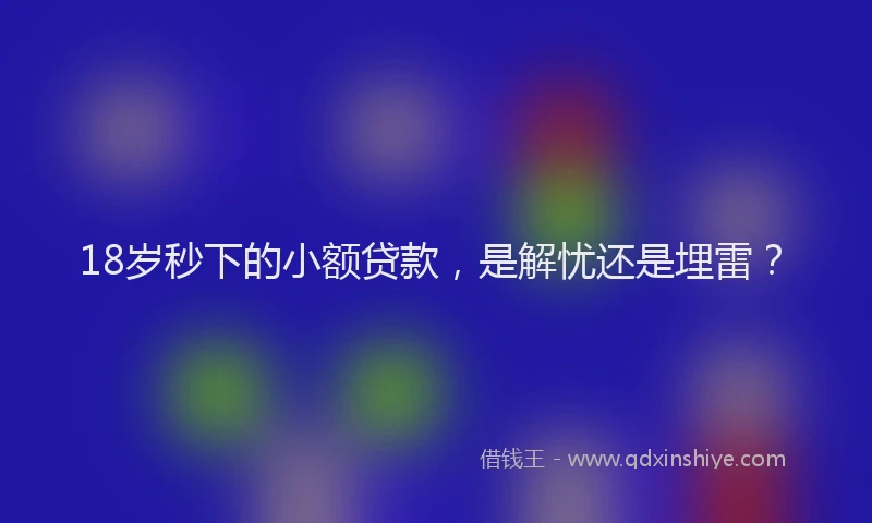 18岁秒下的小额贷款，是解忧还是埋雷？