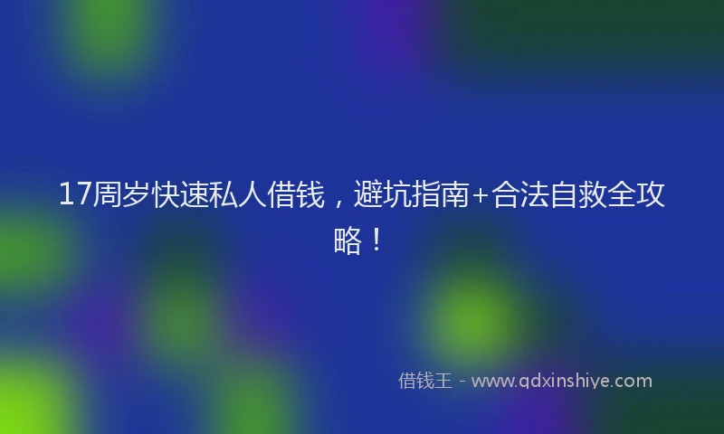 17周岁快速私人借钱，避坑指南+合法自救全攻略！