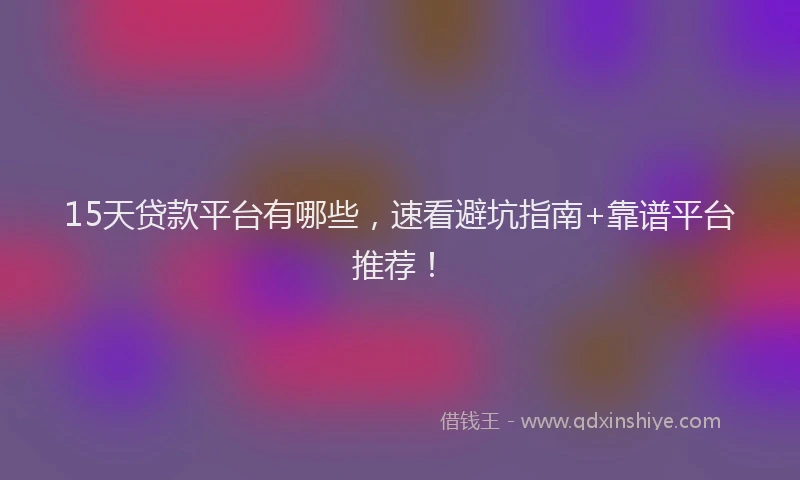 15天贷款平台有哪些，速看避坑指南+靠谱平台推荐！