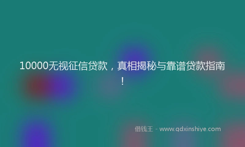 10000无视征信贷款，真相揭秘与靠谱贷款指南！
