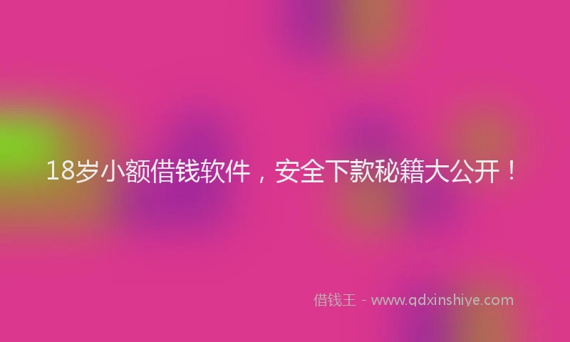 18岁小额借钱软件，安全下款秘籍大公开！