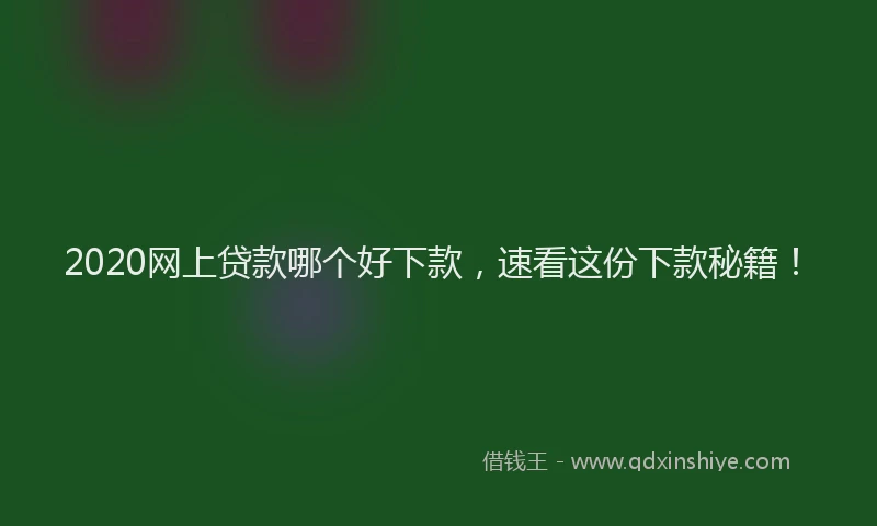 2020网上贷款哪个好下款，速看这份下款秘籍！