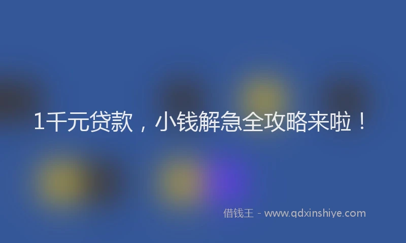 1千元贷款，小钱解急全攻略来啦！