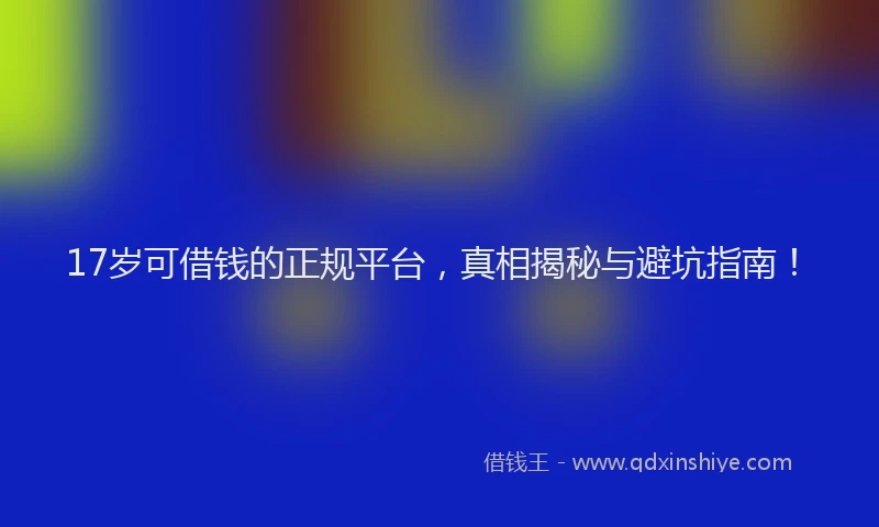 17岁可借钱的正规平台，真相揭秘与避坑指南！