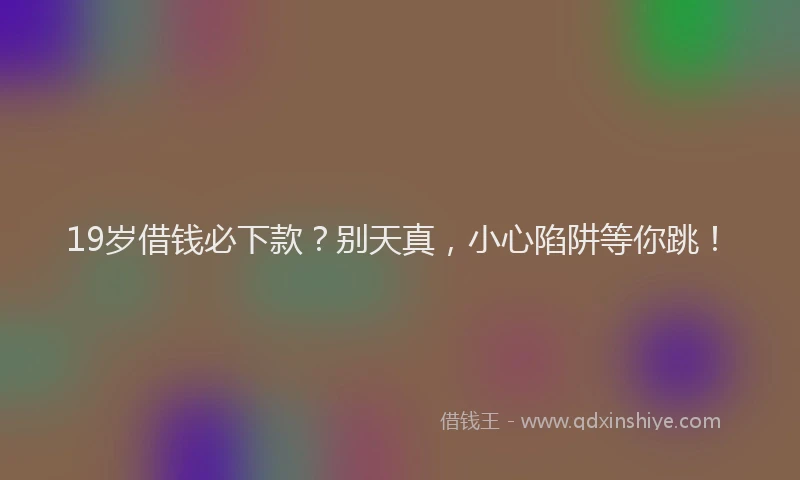 19岁借钱必下款？别天真，小心陷阱等你跳！