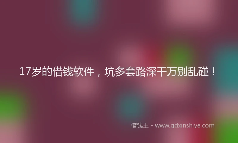 17岁的借钱软件，坑多套路深千万别乱碰！