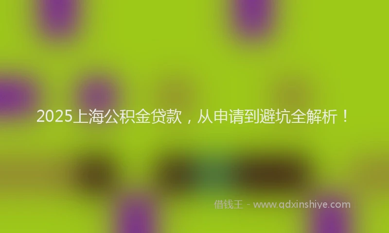 2025上海公积金贷款，从申请到避坑全解析！