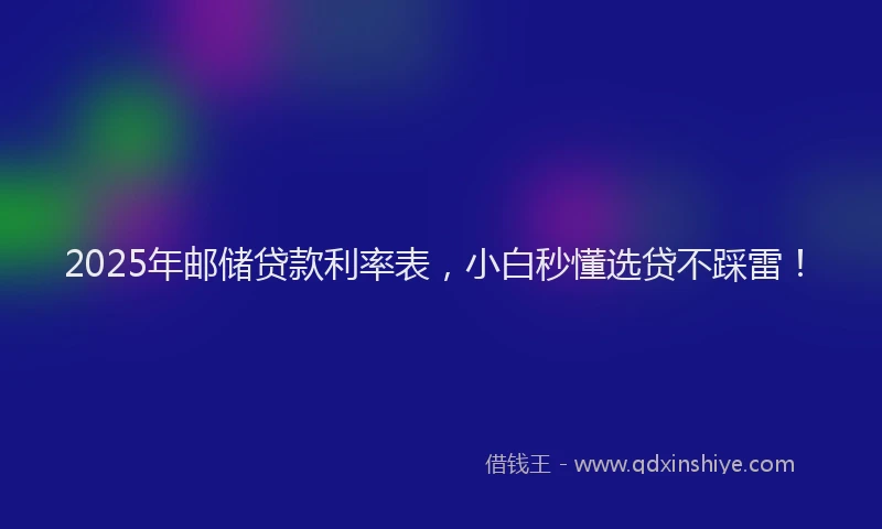 2025年邮储贷款利率表，小白秒懂选贷不踩雷！