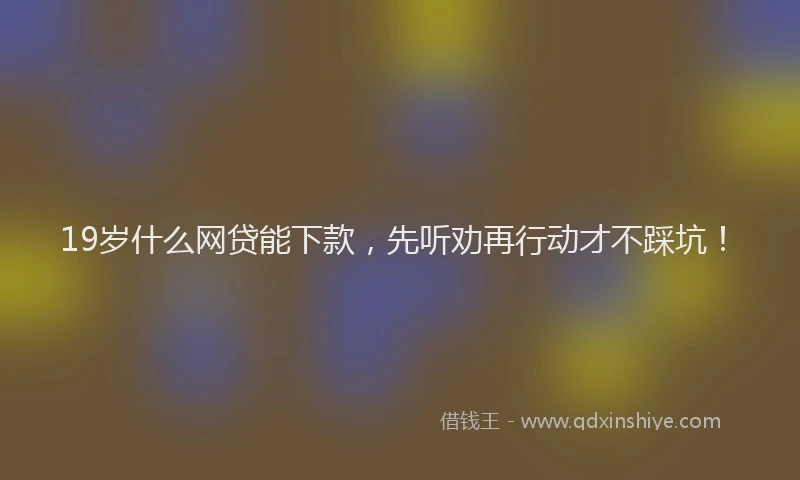 19岁什么网贷能下款，先听劝再行动才不踩坑！