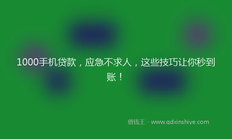 1000手机贷款，应急不求人，这些技巧让你秒到账！