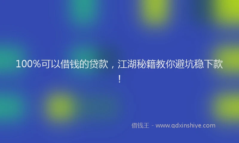 100%可以借钱的贷款，江湖秘籍教你避坑稳下款！