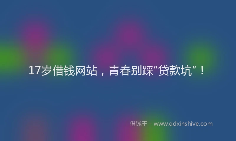 17岁借钱网站，青春别踩“贷款坑”！